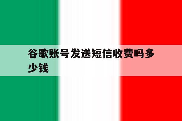 谷歌账号发送短信收费吗多少钱 谷歌账号发送短信收费吗多少钱