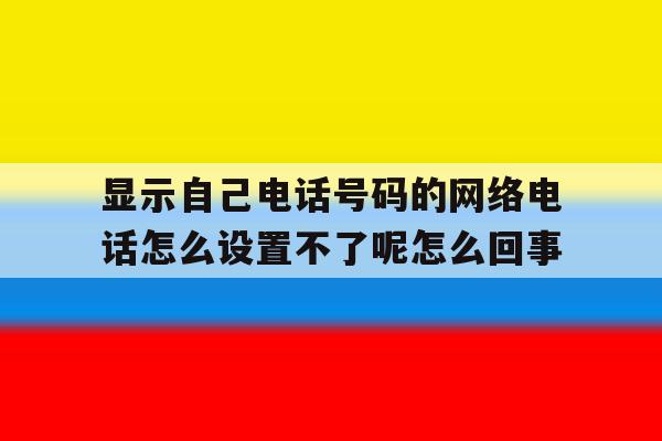 显示自己电话号码的网络电话怎么设置不了呢怎么回事的简单介绍 显示自己电话号码的网络电话怎么设置不了呢怎么回事的简单介绍