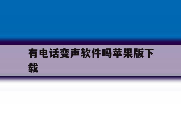 有电话变声软件吗苹果版下载 有电话变声软件吗苹果版下载