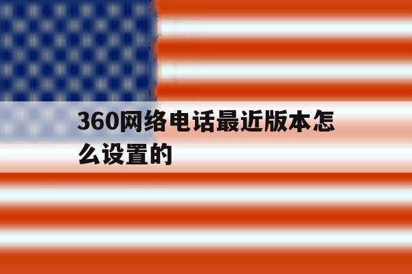 360网络电话最近版本怎么设置的 360网络电话最近版本怎么设置的