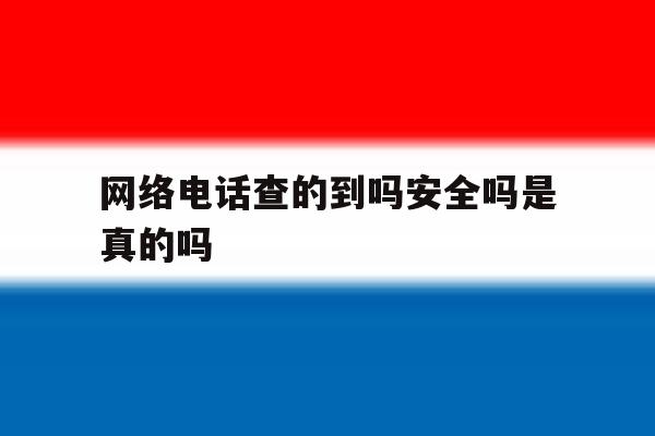 网络电话查的到吗安全吗是真的吗 网络电话查的到吗安全吗是真的吗