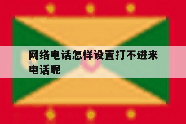 关于网络电话怎样设置打不进来电话呢的信息 关于网络电话怎样设置打不进来电话呢的信息