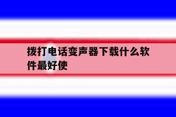 关于拨打电话变声器下载什么软件最好使的信息 关于拨打电话变声器下载什么软件最好使的信息