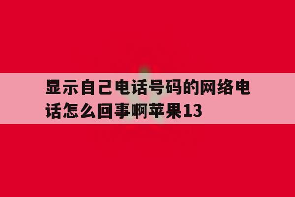 显示自己电话号码的网络电话怎么回事啊苹果13的简单介绍 显示自己电话号码的网络电话怎么回事啊苹果13的简单介绍