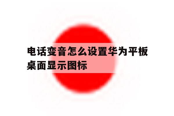 关于电话变音怎么设置华为平板桌面显示图标的信息 关于电话变音怎么设置华为平板桌面显示图标的信息