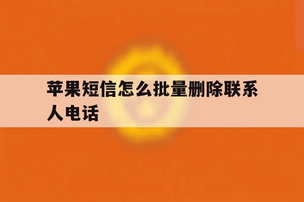 苹果短信怎么批量删除联系人电话 苹果短信怎么批量删除联系人电话