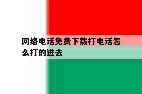 网络电话免费下载打电话怎么打的进去 网络电话免费下载打电话怎么打的进去