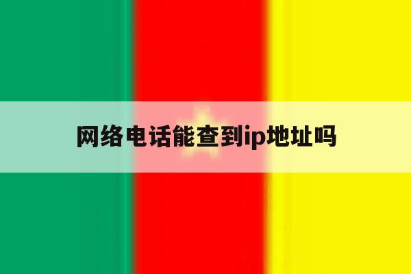 网络电话能查到ip地址吗 网络电话能查到ip地址吗