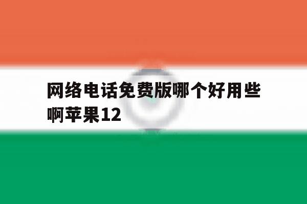 网络电话免费版哪个好用些啊苹果12的简单介绍 网络电话免费版哪个好用些啊苹果12的简单介绍