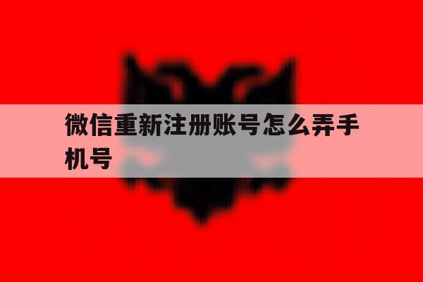 微信重新注册账号怎么弄手机号 微信重新注册账号怎么弄手机号