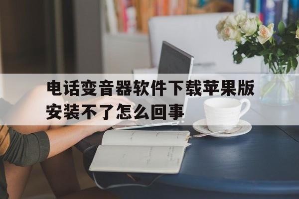 包含电话变音器软件下载苹果版安装不了怎么回事的词条 包含电话变音器软件下载苹果版安装不了怎么回事的词条