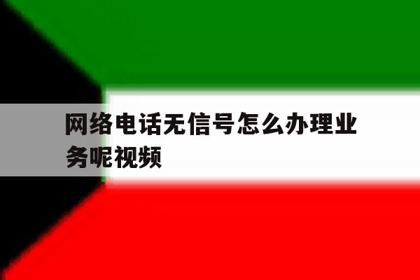 网络电话无信号怎么办理业务呢视频 网络电话无信号怎么办理业务呢视频