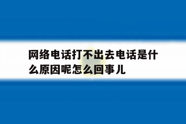包含网络电话打不出去电话是什么原因呢怎么回事儿的词条 包含网络电话打不出去电话是什么原因呢怎么回事儿的词条