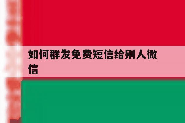 如何群发免费短信给别人微信 如何群发免费短信给别人微信