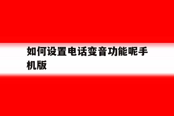 如何设置电话变音功能呢手机版 如何设置电话变音功能呢手机版