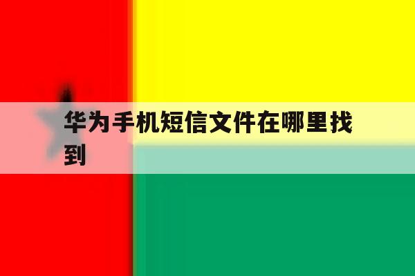 华为手机短信文件在哪里找到 华为手机短信文件在哪里找到