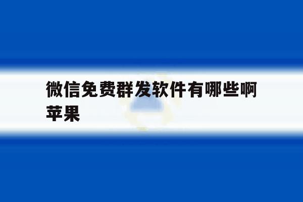 微信免费群发软件有哪些啊苹果 微信免费群发软件有哪些啊苹果