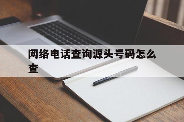 网络电话查询源头号码怎么查 网络电话查询源头号码怎么查