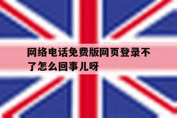 包含网络电话免费版网页登录不了怎么回事儿呀的词条 包含网络电话免费版网页登录不了怎么回事儿呀的词条