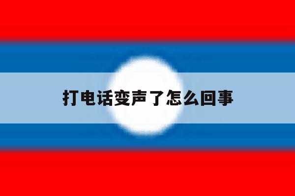 打电话变声了怎么回事 打电话变声了怎么回事