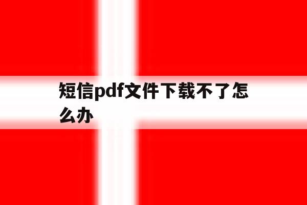 短信pdf文件下载不了怎么办 短信pdf文件下载不了怎么办