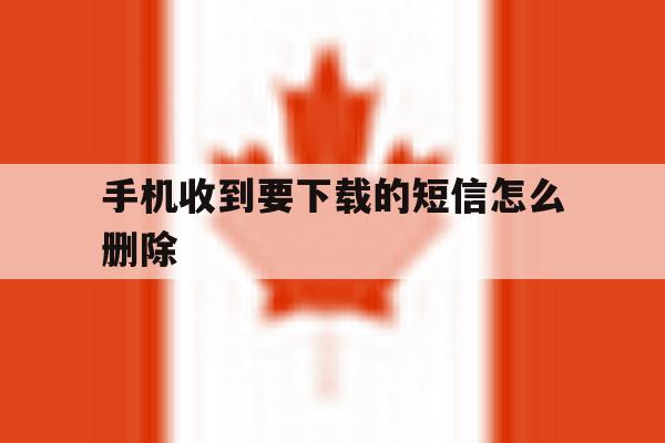 手机收到要下载的短信怎么删除 手机收到要下载的短信怎么删除