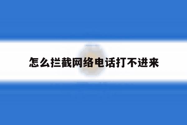 怎么拦截网络电话打不进来 怎么拦截网络电话打不进来