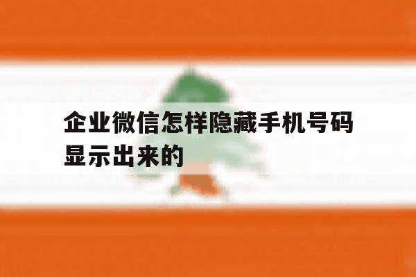 企业微信怎样隐藏手机号码显示出来的 企业微信怎样隐藏手机号码显示出来的