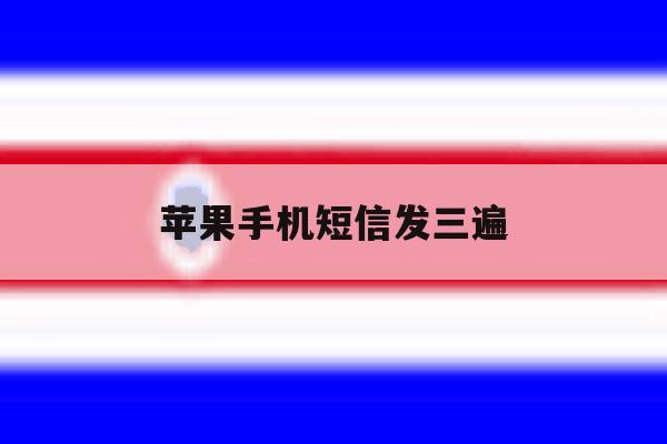 苹果手机短信发三遍 苹果手机短信发三遍