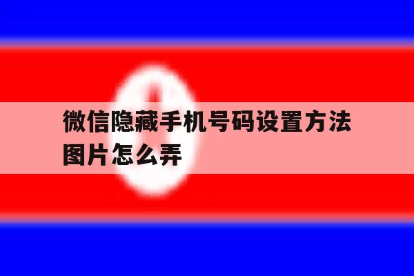 微信隐藏手机号码设置方法图片怎么弄 微信隐藏手机号码设置方法图片怎么弄