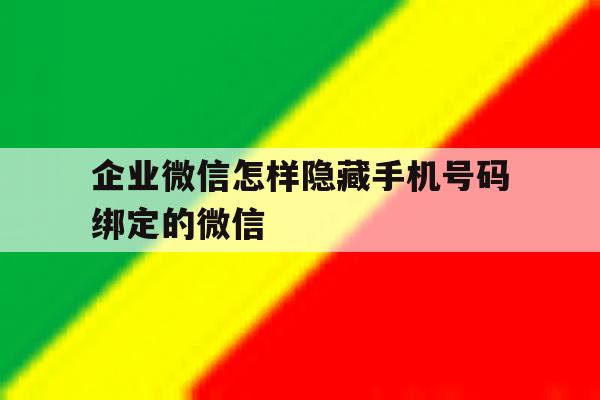 企业微信怎样隐藏手机号码绑定的微信 企业微信怎样隐藏手机号码绑定的微信
