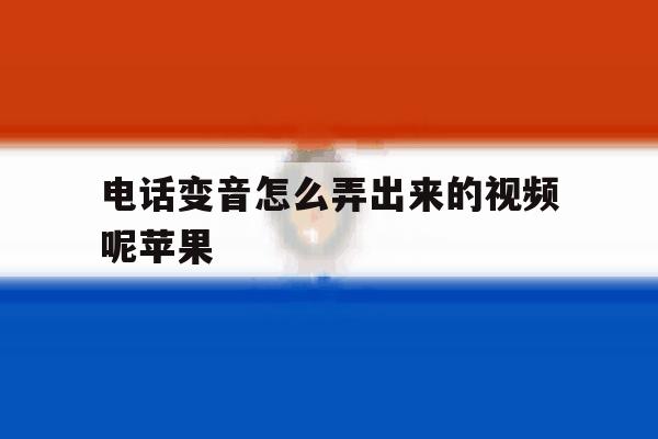 电话变音怎么弄出来的视频呢苹果 电话变音怎么弄出来的视频呢苹果