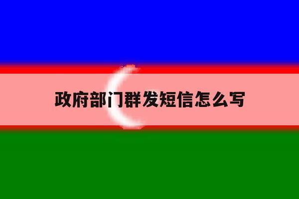 政府部门群发短信怎么写 政府部门群发短信怎么写