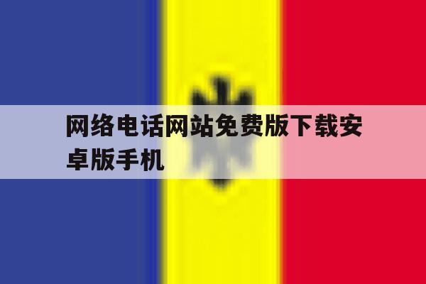 网络电话网站免费版下载安卓版手机的简单介绍 网络电话网站免费版下载安卓版手机的简单介绍