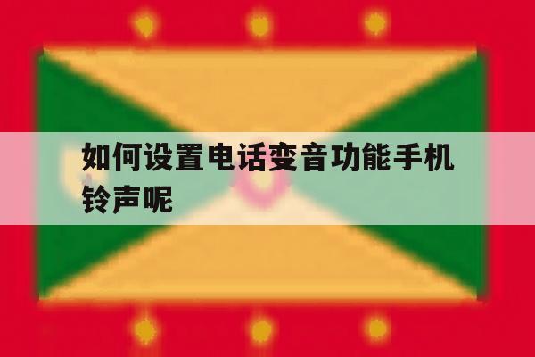 如何设置电话变音功能手机铃声呢的简单介绍 如何设置电话变音功能手机铃声呢的简单介绍