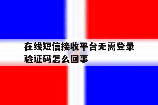 在线短信接收平台无需登录验证码怎么回事 在线短信接收平台无需登录验证码怎么回事