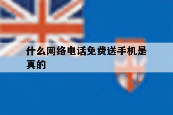 什么网络电话免费送手机是真的 什么网络电话免费送手机是真的