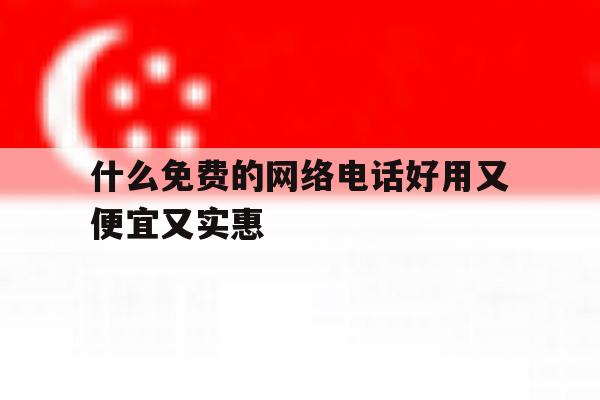 什么免费的网络电话好用又便宜又实惠 什么免费的网络电话好用又便宜又实惠