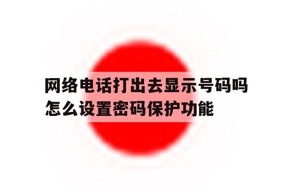 网络电话打出去显示号码吗怎么设置密码保护功能的简单介绍 网络电话打出去显示号码吗怎么设置密码保护功能的简单介绍