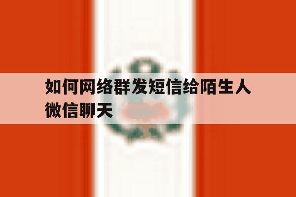 如何网络群发短信给陌生人微信聊天 如何网络群发短信给陌生人微信聊天