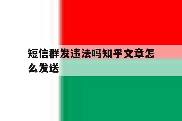 短信群发违法吗知乎文章怎么发送 短信群发违法吗知乎文章怎么发送