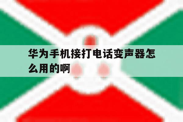 包含华为手机接打电话变声器怎么用的啊的词条 包含华为手机接打电话变声器怎么用的啊的词条