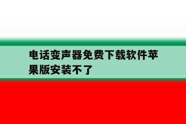 电话变声器免费下载软件苹果版安装不了 电话变声器免费下载软件苹果版安装不了