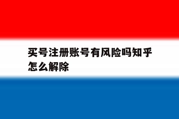 买号注册账号有风险吗知乎怎么解除 买号注册账号有风险吗知乎怎么解除