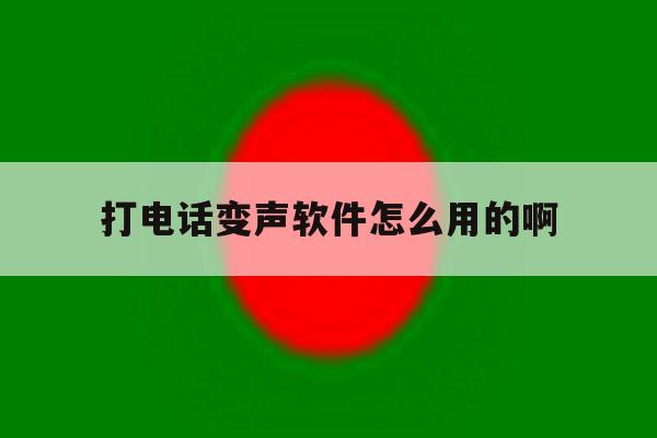 打电话变声软件怎么用的啊 打电话变声软件怎么用的啊