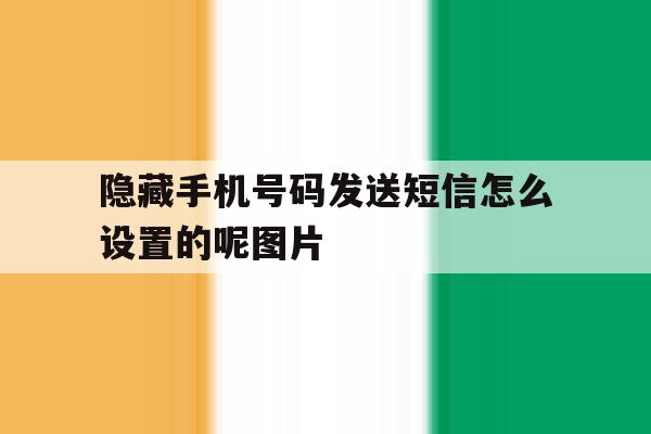 隐藏手机号码发送短信怎么设置的呢图片 隐藏手机号码发送短信怎么设置的呢图片