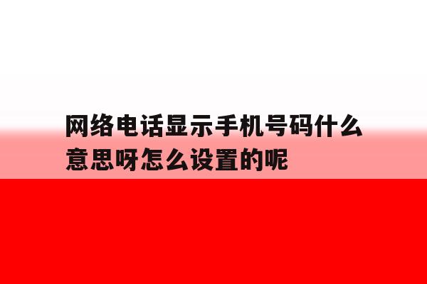 包含网络电话显示手机号码什么意思呀怎么设置的呢的词条 包含网络电话显示手机号码什么意思呀怎么设置的呢的词条