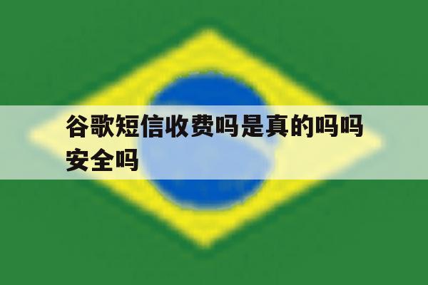 谷歌短信收费吗是真的吗吗安全吗 谷歌短信收费吗是真的吗吗安全吗