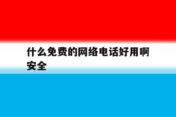 什么免费的网络电话好用啊安全 什么免费的网络电话好用啊安全