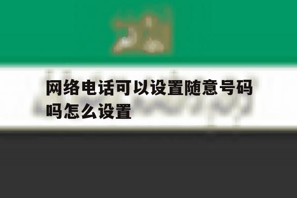 网络电话可以设置随意号码吗怎么设置 网络电话可以设置随意号码吗怎么设置